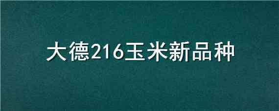 大德216玉米新品种（大德216玉米新品种生长图片）