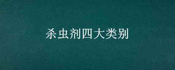 杀虫剂四大类别 杀虫剂四大类别分别是