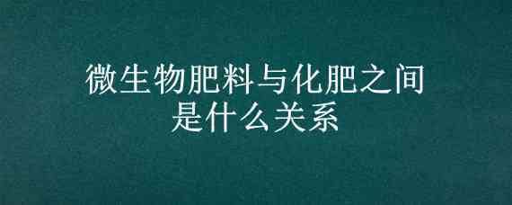 微生物肥料与化肥之间是什么关系 微生物肥料与化肥之间是什么关系四人赛