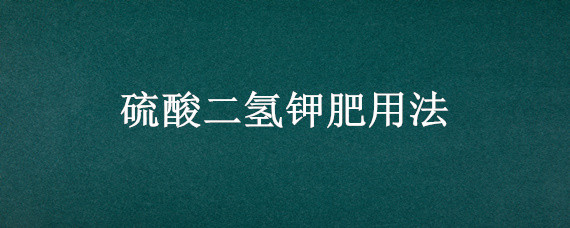 硫酸二氢钾肥用法 硫酸二氢钾肥用法可以打萄萄吗