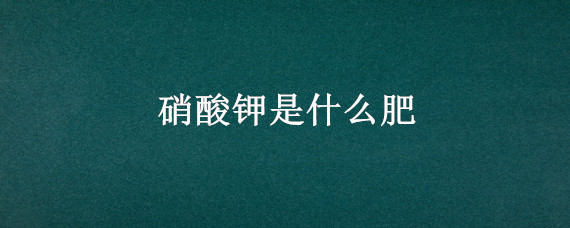 硝酸钾是什么肥 硝酸钾是什么肥料