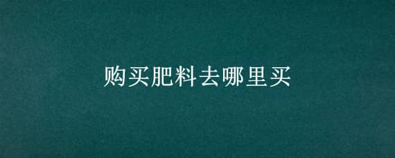 购买肥料去哪里买（买肥料在哪里能买到）