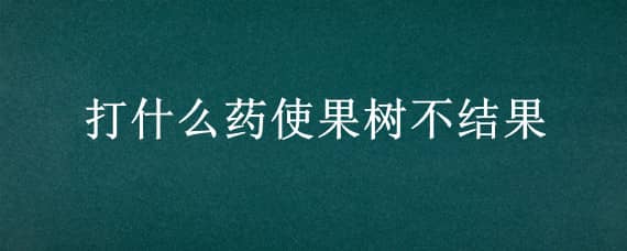 打什么药使果树不结果（打什么药让果树不结果）