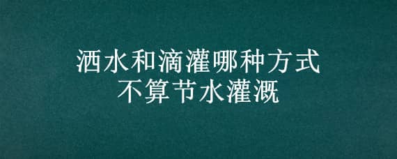 洒水和滴灌哪种方式不算节水灌溉 洒水属于节水灌溉吗