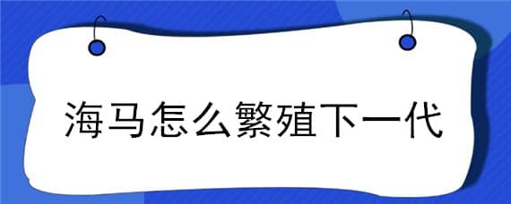 海马怎么繁殖下一代 海马繁殖后代的方式