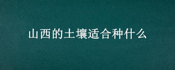 山西的土壤适合种什么 山西土壤适合种植什么