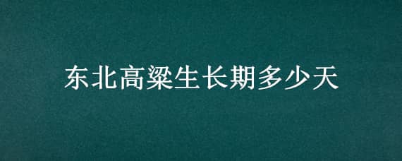 东北高粱生长期多少天 东北高粱种植时间