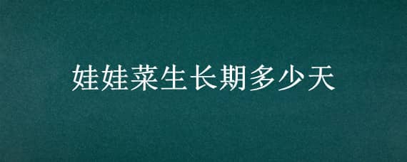 娃娃菜生长期多少天 娃娃菜生长期多少天吃