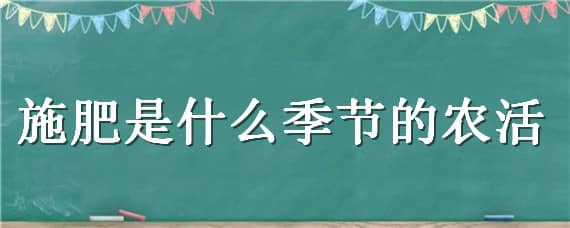 施肥是什么季节的农活 施肥是什么季节的农活二年级