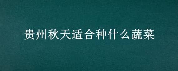 贵州秋天适合种什么蔬菜 贵州秋天适合种什么蔬菜和水果