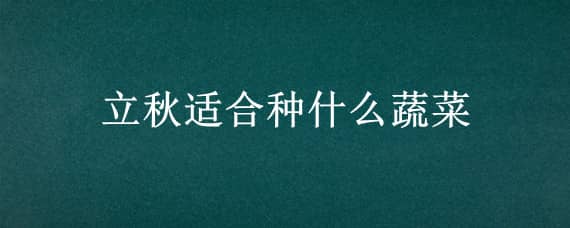 立秋适合种什么蔬菜 立秋适宜种啥蔬菜