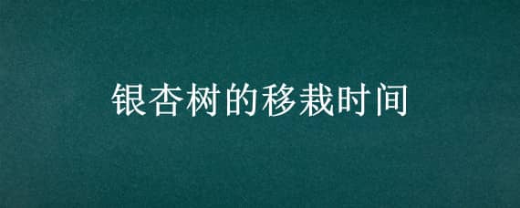 银杏树的移栽时间 银杏树的移栽时间和方法