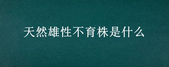 天然雄性不育株是什么（天然雄性不育植株）