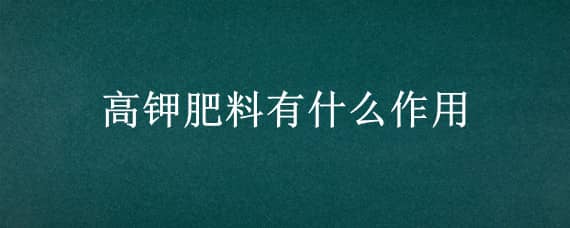 高钾肥料有什么作用 高钾肥是什么肥料