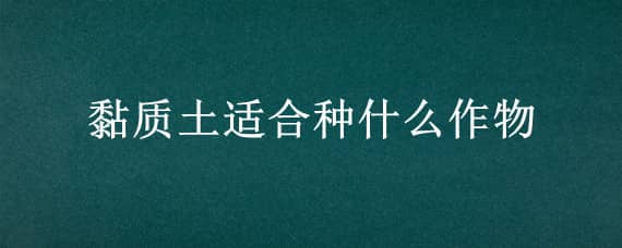 黏质土适合种什么作物 适合黏质土的农作物