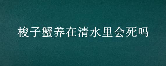 梭子蟹养在清水里会死吗 梭子蟹水里养着会死吗