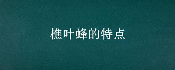 樵叶蜂的特点（樵叶蜂的特点是什么）