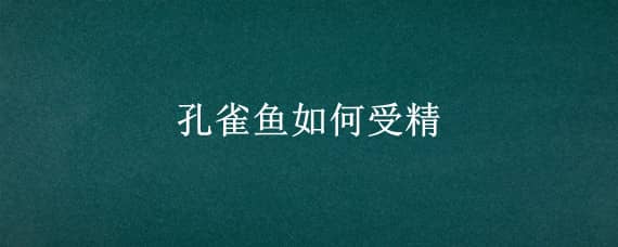 孔雀鱼如何受精 孔雀鱼怎么人工受精