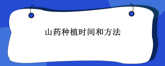 山药种植时间和方法 山药是几月份种植的怎么种植