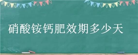 硝酸铵钙肥效期多少天（硝酸铵钙是长效肥吗）