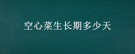 空心菜生长期多少天（空心菜生长时间）