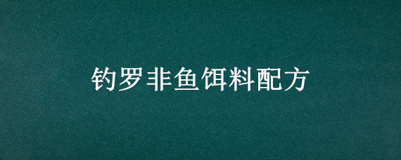 钓罗非鱼饵料配方 钓罗非鱼饵料配方大全