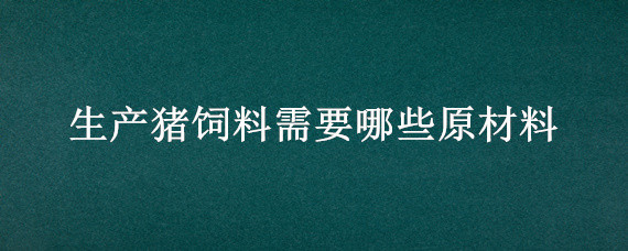生产猪饲料需要哪些原材料 猪饲料生产需要哪几种材料
