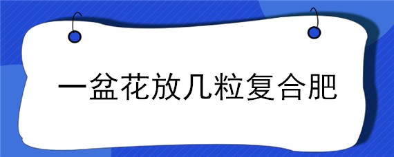 一盆花放几粒复合肥 一盆花放几粒复合肥合适