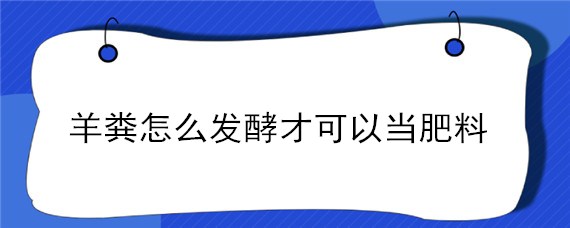 羊粪怎么发酵才可以当肥料（羊粪怎么发酵才可以当肥料栽花）