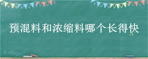 预混料和浓缩料哪个长得快（浓缩料和预混料哪个好）