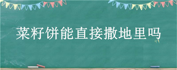 菜籽饼能直接撒地里吗 菜籽饼埋在土里行吗