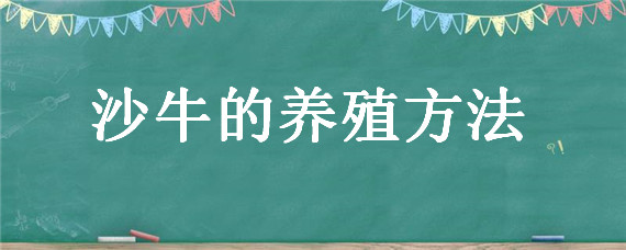 沙牛的养殖方法 沙牛的养殖周期多久