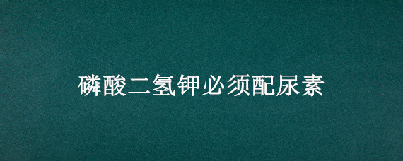 磷酸二氢钾必须配尿素 磷酸二氢钾加尿素的使用方法