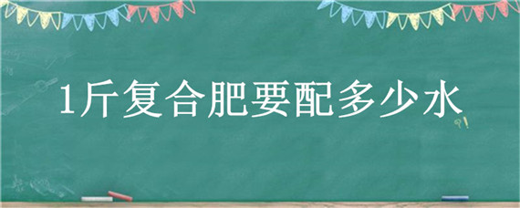 1斤复合肥要配多少水（1斤复合肥要配多少水浇柑橘幼苗树）