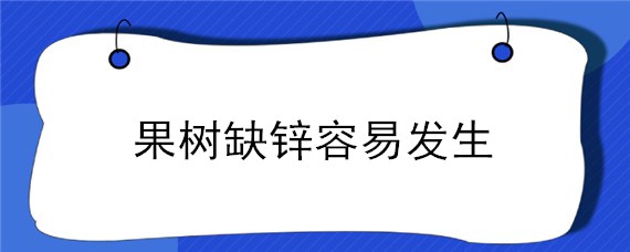 果树缺锌容易发生（果树缺锌症状）