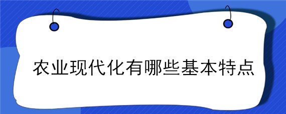 农业现代化有哪些基本特点（现代农业的特点是）