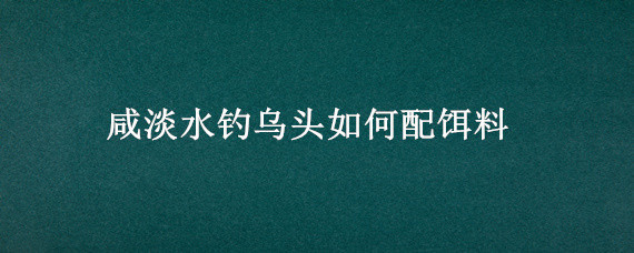 咸淡水钓乌头如何配饵料 海钓乌头鱼饵料配方