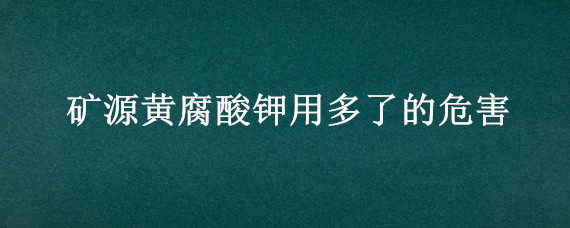 矿源黄腐酸钾用多了的危害 矿源黄腐酸钾用多了会怎么样