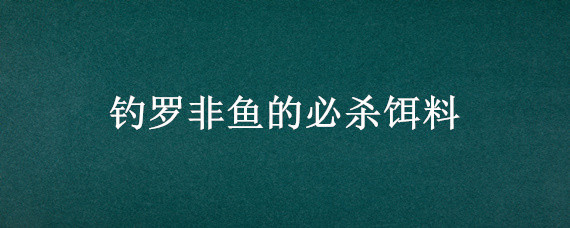 钓罗非鱼的必杀饵料（罗非饵料能钓什么鱼）