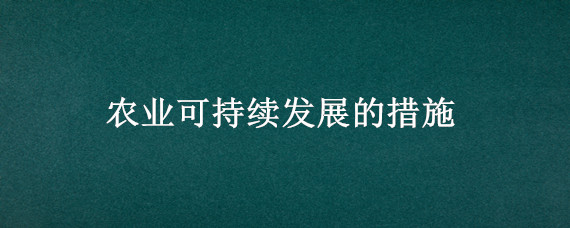 农业可持续发展的措施 东北地区农业可持续发展的措施