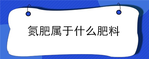 氮肥属于什么肥料 氮肥属于哪一种肥料