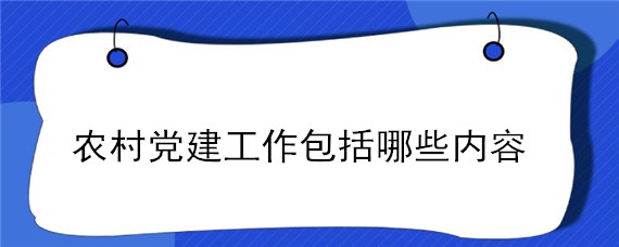 农村党建工作包括哪些内容 农村党建工作包含哪些内容