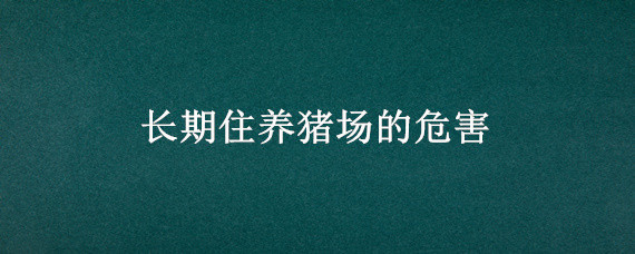 长期住养猪场的危害 长期在养猪场工作对身体健康造成伤害吗