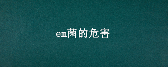 em菌的危害 EM菌有毒吗