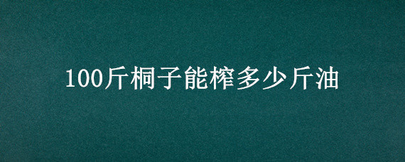 100斤桐子能榨多少斤油 一斤山桐子能榨多少油