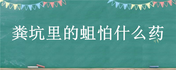 粪坑里的蛆怕什么药（粪坑里放什么药不长蛆）