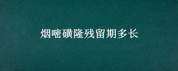 烟嘧磺隆残留期多长（烟嘧磺隆在土壤中的残留期）