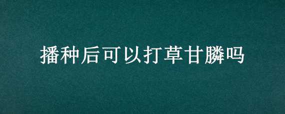 播种后可以打草甘膦吗（草甘膦施药后多久可以播种）