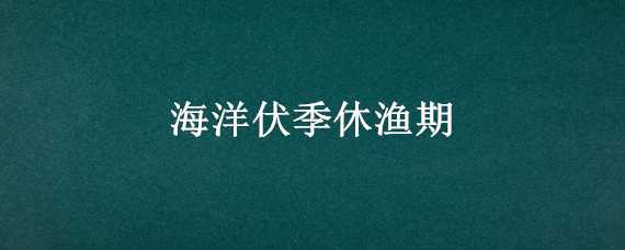 海洋伏季休渔期（海洋伏季休渔期时间）