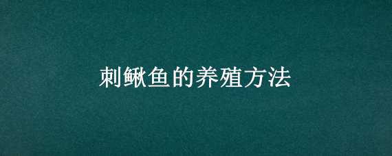 刺鳅鱼的养殖方法（刺鳅鱼的养殖方法百科）